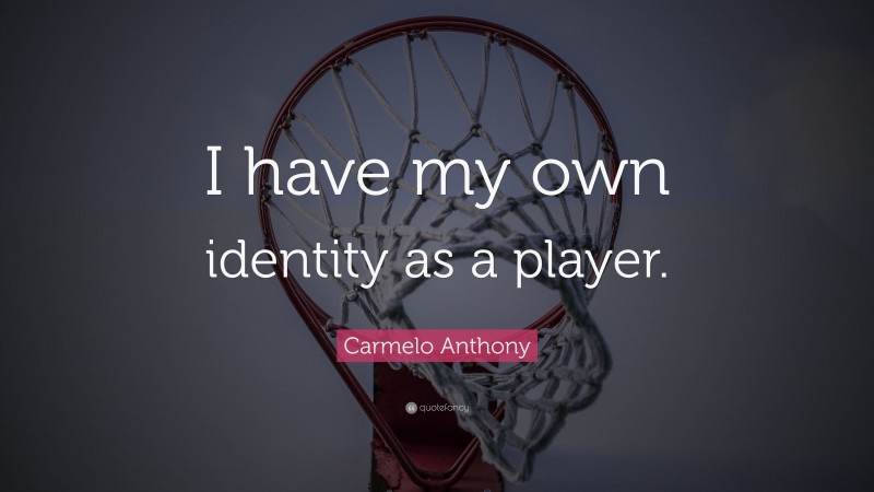 Carmelo Anthony Quote: “I have my own identity as a player.”