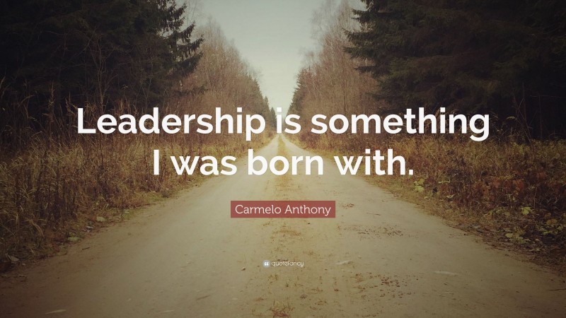 Carmelo Anthony Quote: “Leadership is something I was born with.”