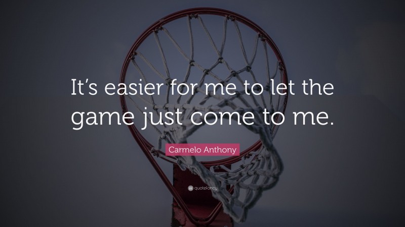 Carmelo Anthony Quote: “It’s easier for me to let the game just come to me.”
