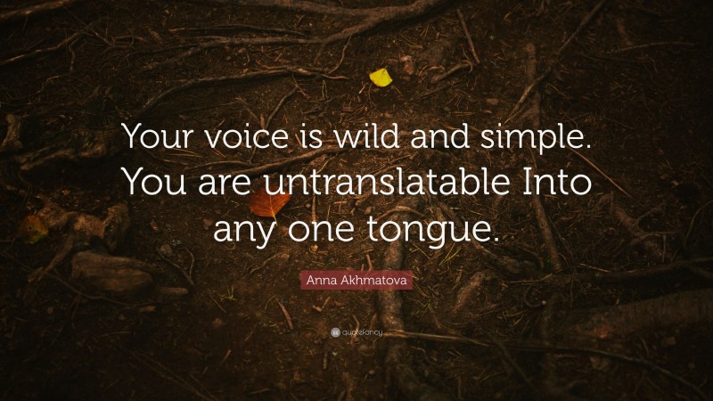 Anna Akhmatova Quote: “Your voice is wild and simple. You are untranslatable Into any one tongue.”