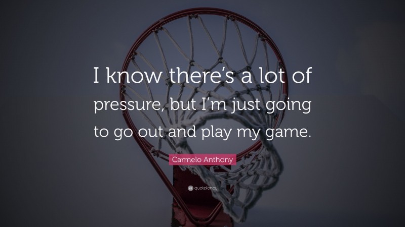 Carmelo Anthony Quote: “I know there’s a lot of pressure, but I’m just going to go out and play my game.”