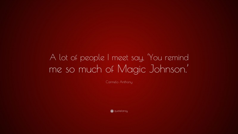 Carmelo Anthony Quote: “A lot of people I meet say, ‘You remind me so much of Magic Johnson.’”