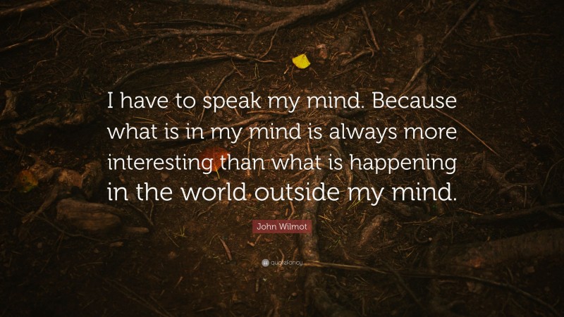 John Wilmot Quote: “I have to speak my mind. Because what is in my mind is always more interesting than what is happening in the world outside my mind.”