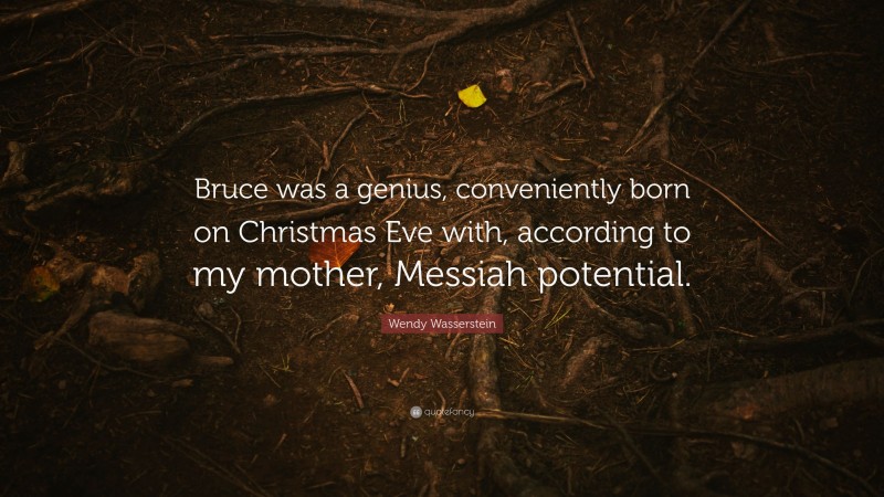 Wendy Wasserstein Quote: “Bruce was a genius, conveniently born on Christmas Eve with, according to my mother, Messiah potential.”