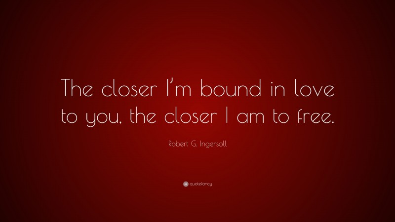 Robert G. Ingersoll Quote: “The closer I’m bound in love to you, the closer I am to free.”