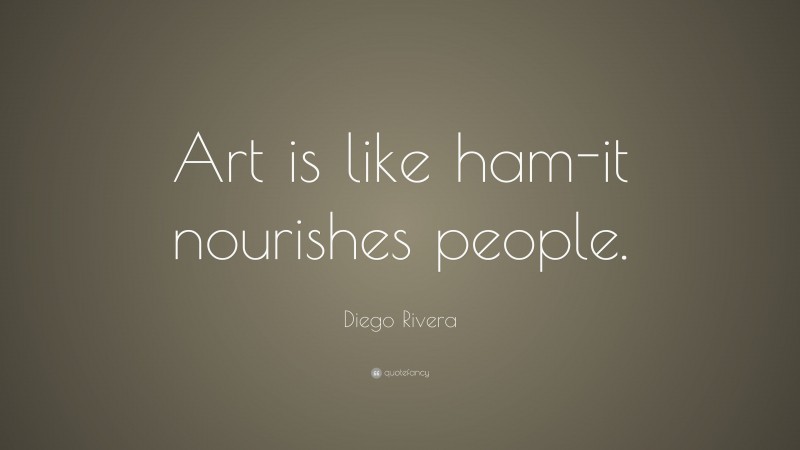 Diego Rivera Quote: “Art is like ham-it nourishes people.”