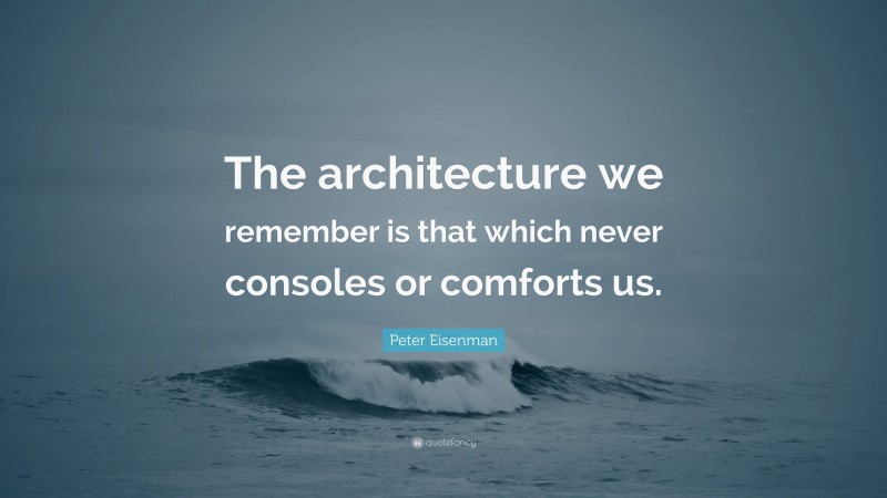 Peter Eisenman Quote: “The architecture we remember is that which never consoles or comforts us.”