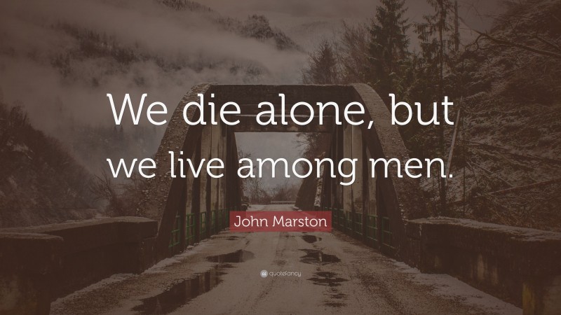 John Marston Quote: “We die alone, but we live among men.”