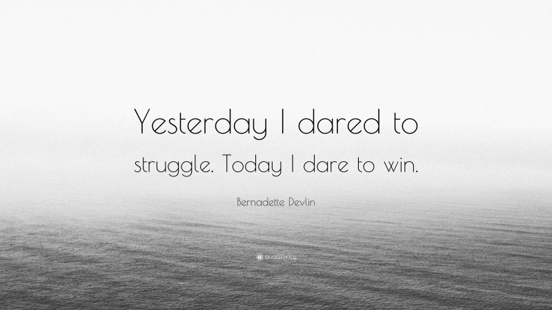 Bernadette Devlin Quote: “Yesterday I dared to struggle. Today I dare to win.”