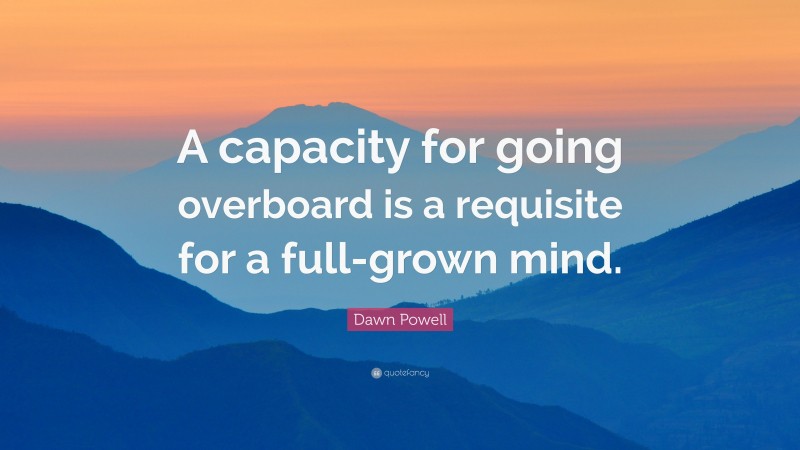 Dawn Powell Quote: “A capacity for going overboard is a requisite for a full-grown mind.”
