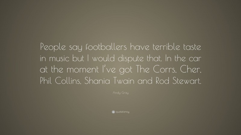 Andy Gray Quote: “People say footballers have terrible taste in music but I would dispute that. In the car at the moment I’ve got The Corrs, Cher, Phil Collins, Shania Twain and Rod Stewart.”