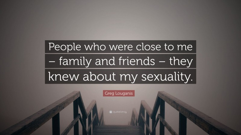 Greg Louganis Quote: “People who were close to me – family and friends – they knew about my sexuality.”