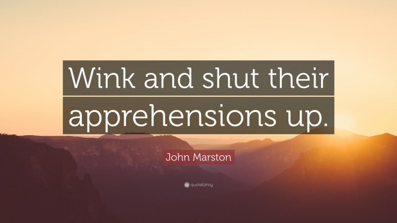 John Marston Quote: “Wink and shut their apprehensions up.”
