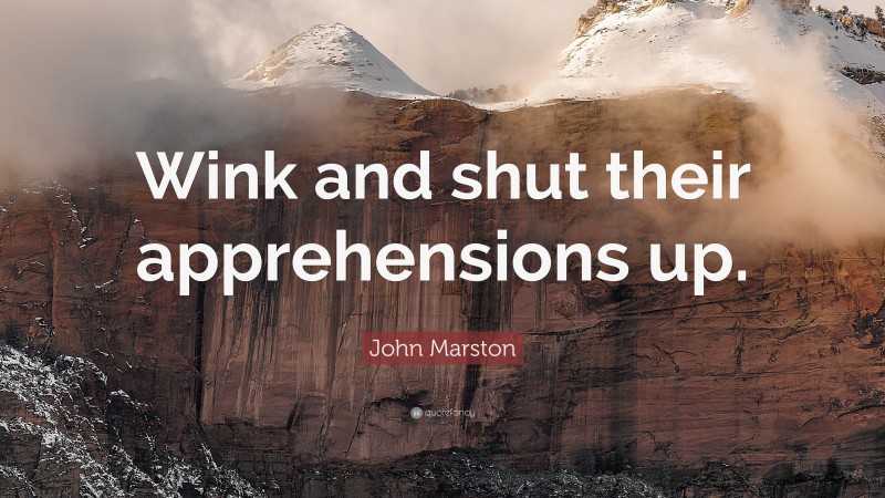 John Marston Quote: “Wink and shut their apprehensions up.”