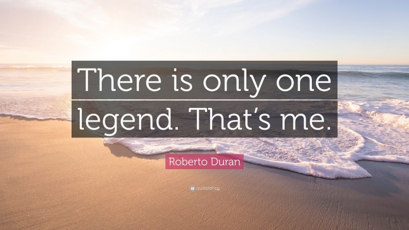 Roberto Duran Quote: “There is only one legend. That’s me.”