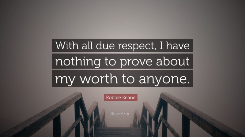 Robbie Keane Quote: “With all due respect, I have nothing to prove about my worth to anyone.”