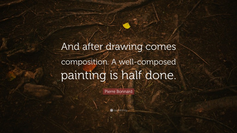 Pierre Bonnard Quote: “And after drawing comes composition. A well-composed painting is half done.”