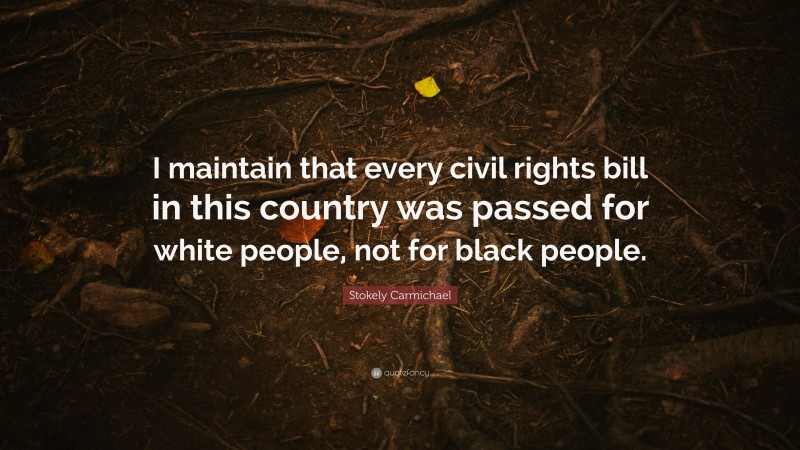 Stokely Carmichael Quote: “I maintain that every civil rights bill in this country was passed for white people, not for black people.”