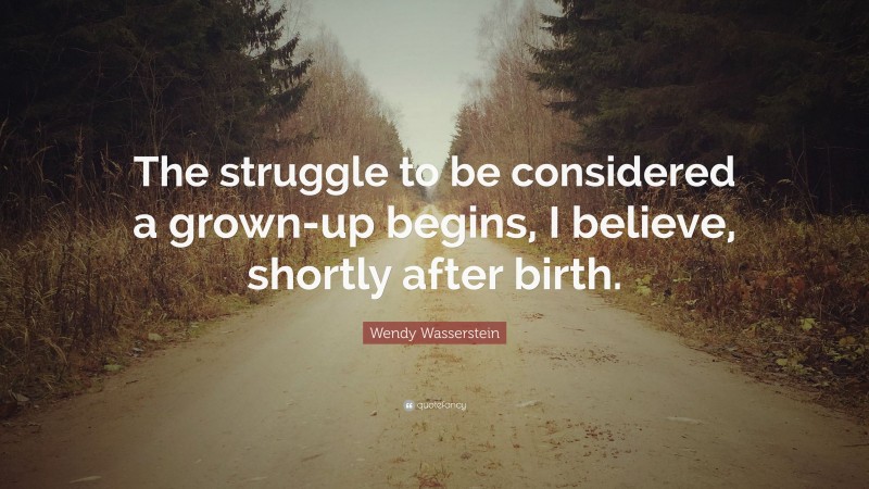 Wendy Wasserstein Quote: “The struggle to be considered a grown-up begins, I believe, shortly after birth.”