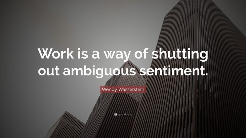 Wendy Wasserstein Quote: “Work is a way of shutting out ambiguous sentiment.”