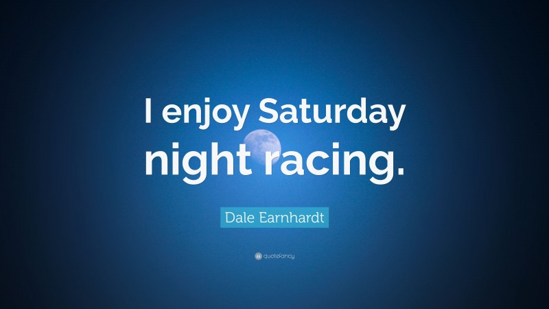 Dale Earnhardt Quote: “I enjoy Saturday night racing.”