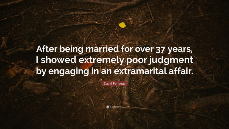 David Petraeus Quote: “After being married for over 37 years, I showed extremely poor judgment by engaging in an extramarital affair.”