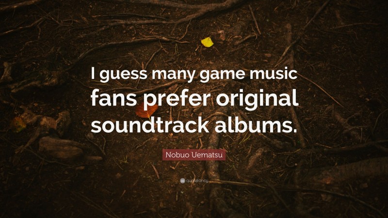 Nobuo Uematsu Quote: “I guess many game music fans prefer original soundtrack albums.”