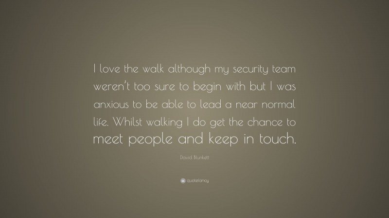 David Blunkett Quote: “I love the walk although my security team weren’t too sure to begin with but I was anxious to be able to lead a near normal life. Whilst walking I do get the chance to meet people and keep in touch.”