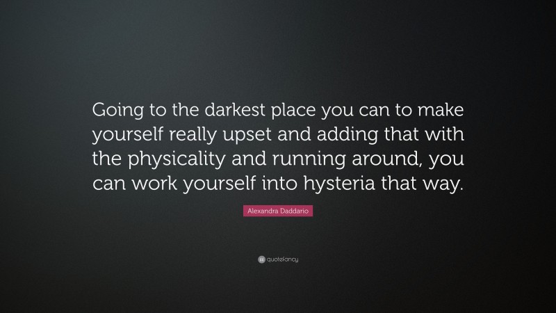 Alexandra Daddario Quote: “Going to the darkest place you can to make yourself really upset and adding that with the physicality and running around, you can work yourself into hysteria that way.”