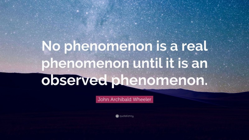 John Archibald Wheeler Quote: “No phenomenon is a real phenomenon until it is an observed phenomenon.”