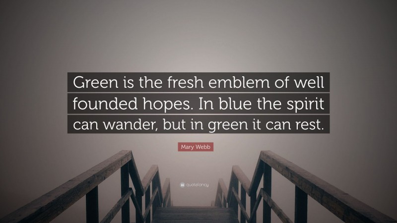 Mary Webb Quote: “Green is the fresh emblem of well founded hopes. In blue the spirit can wander, but in green it can rest.”