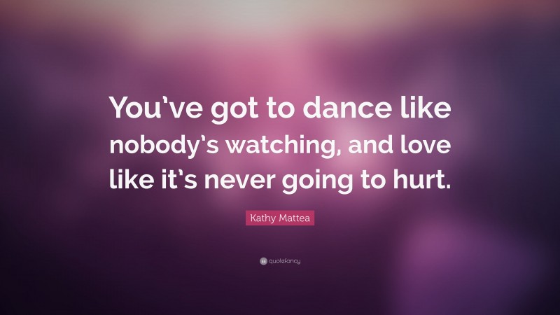 Kathy Mattea Quote: “You’ve got to dance like nobody’s watching, and love like it’s never going to hurt.”