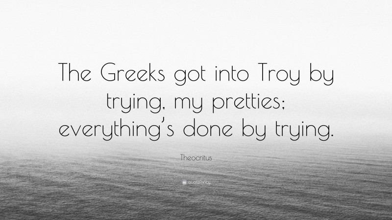Theocritus Quote: “The Greeks got into Troy by trying, my pretties; everything’s done by trying.”