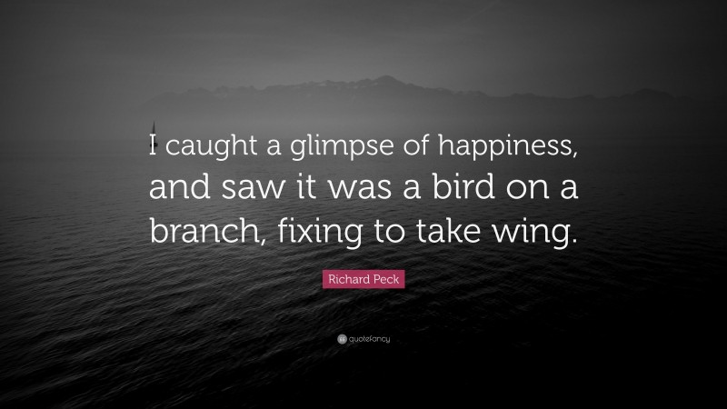 Richard Peck Quote: “I caught a glimpse of happiness, and saw it was a bird on a branch, fixing to take wing.”