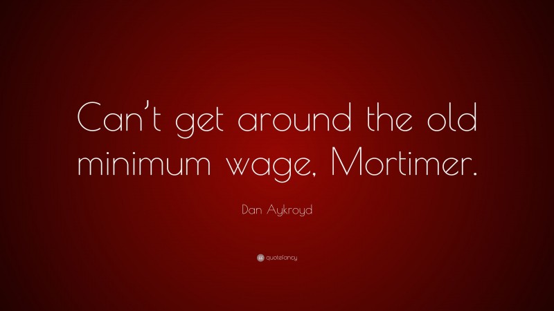 Dan Aykroyd Quote: “Can’t get around the old minimum wage, Mortimer.”