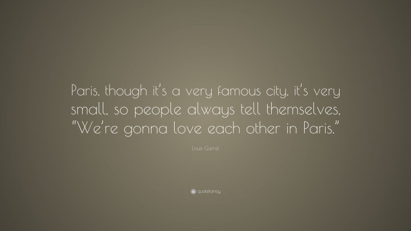 Louis Garrel Quote: “Paris, though it’s a very famous city, it’s very small, so people always tell themselves, “We’re gonna love each other in Paris.””