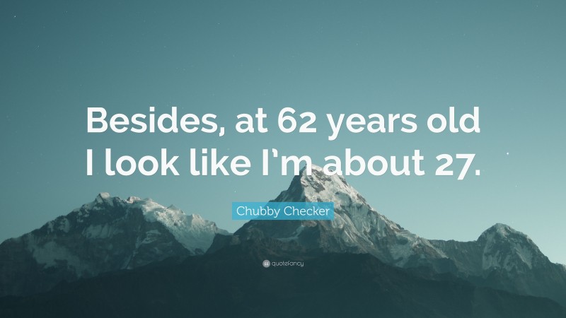 Chubby Checker Quote: “Besides, at 62 years old I look like I’m about 27.”
