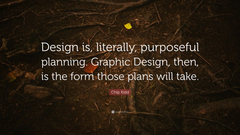 Chip Kidd Quote: “Design is, literally, purposeful planning. Graphic Design, then, is the form those plans will take.”