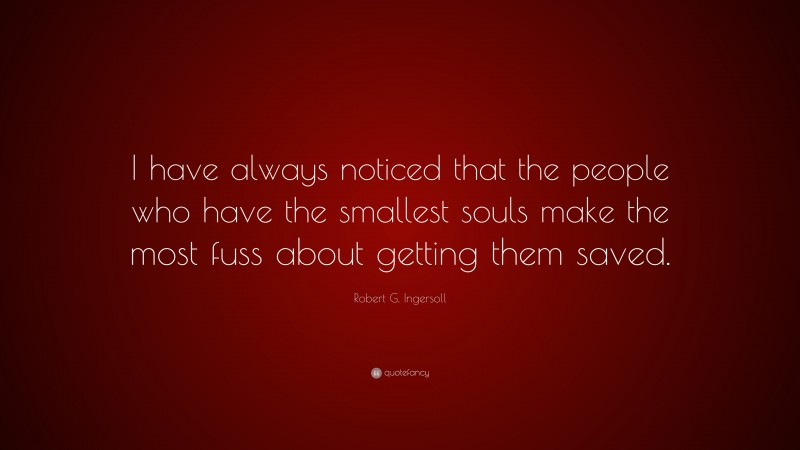 Robert G. Ingersoll Quote: “I have always noticed that the people who have the smallest souls make the most fuss about getting them saved.”
