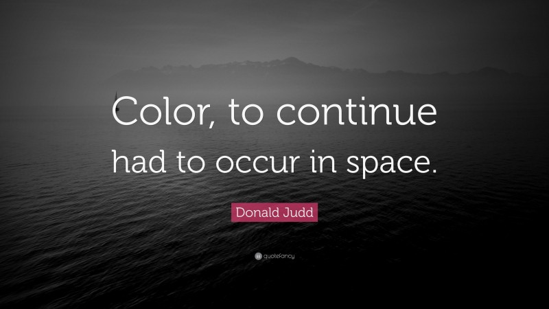 Donald Judd Quote: “Color, to continue had to occur in space.”
