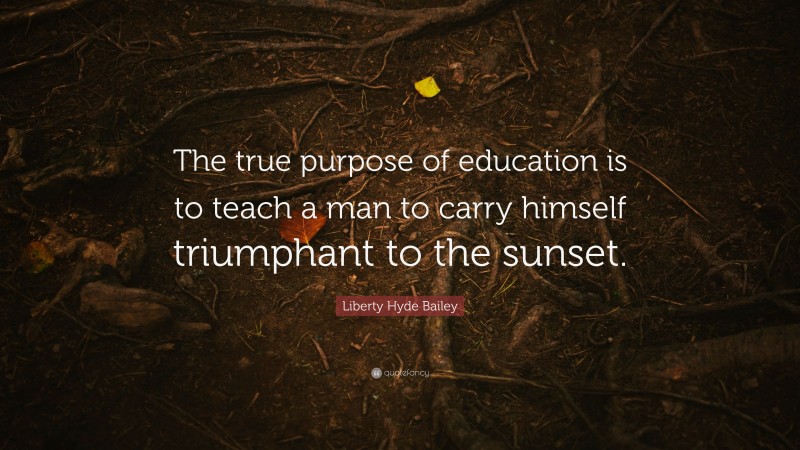 Liberty Hyde Bailey Quote: “The true purpose of education is to teach a man to carry himself triumphant to the sunset.”