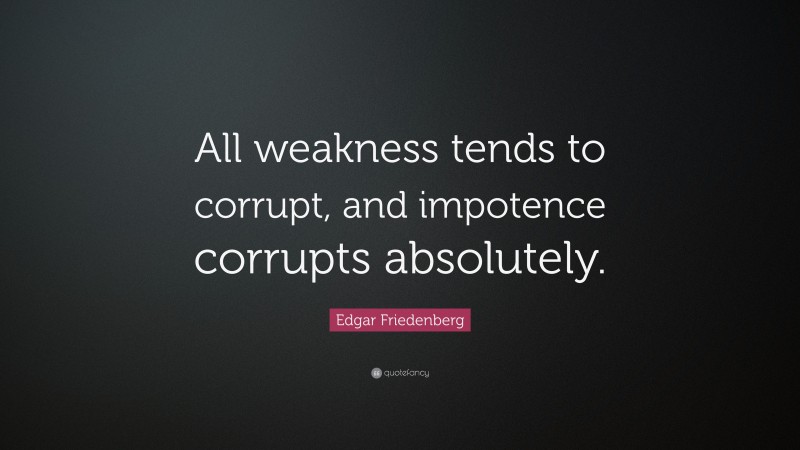 Edgar Friedenberg Quote: “All weakness tends to corrupt, and impotence corrupts absolutely.”