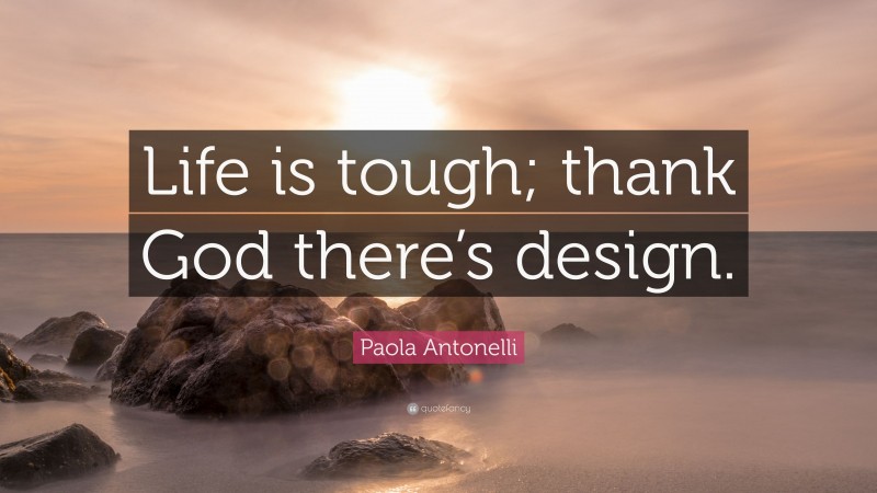Paola Antonelli Quote: “Life is tough; thank God there’s design.”