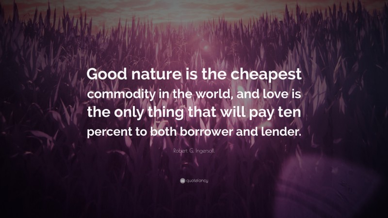 Robert G. Ingersoll Quote: “Good nature is the cheapest commodity in the world, and love is the only thing that will pay ten percent to both borrower and lender.”