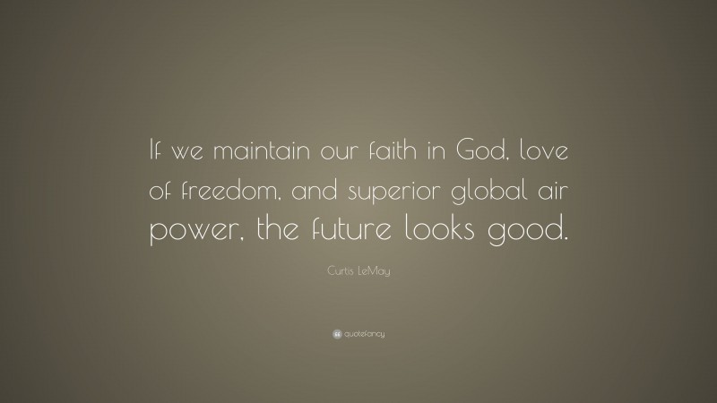 Curtis LeMay Quote: “If we maintain our faith in God, love of freedom, and superior global air power, the future looks good.”