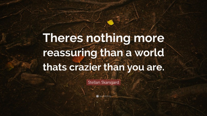 Stellan Skarsgard Quote: “Theres nothing more reassuring than a world thats crazier than you are.”