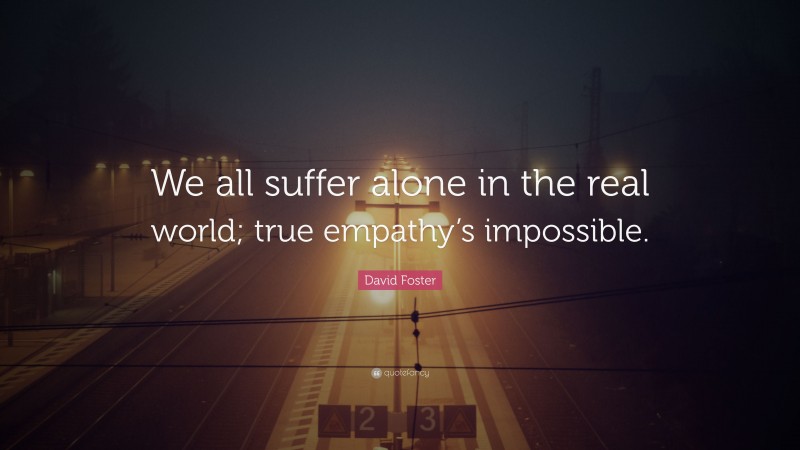 David Foster Quote: “We all suffer alone in the real world; true empathy’s impossible.”
