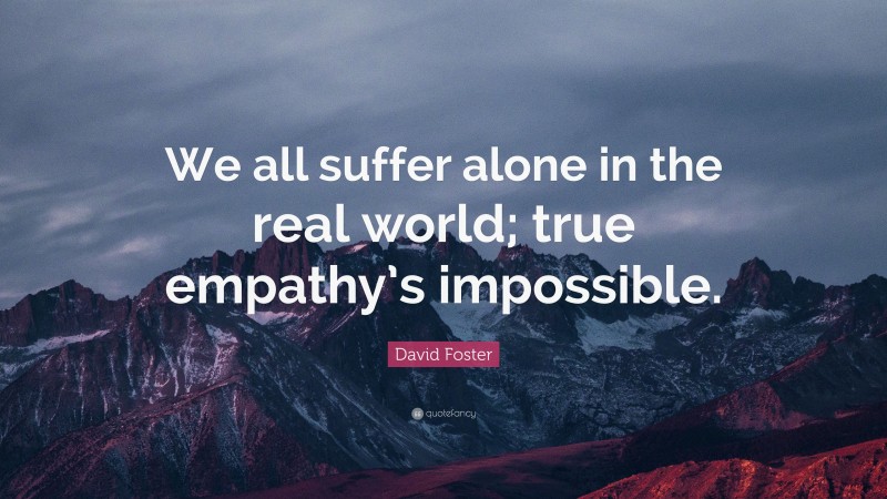 David Foster Quote: “We all suffer alone in the real world; true empathy’s impossible.”