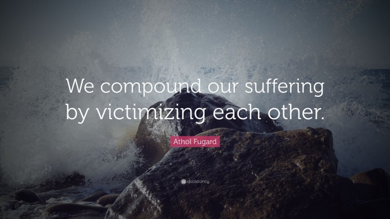 Athol Fugard Quote: “We compound our suffering by victimizing each other.”