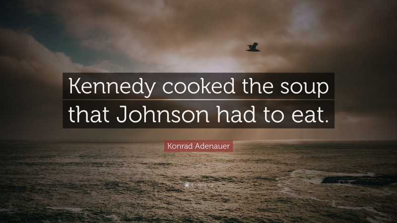 Konrad Adenauer Quote: “Kennedy cooked the soup that Johnson had to eat.”